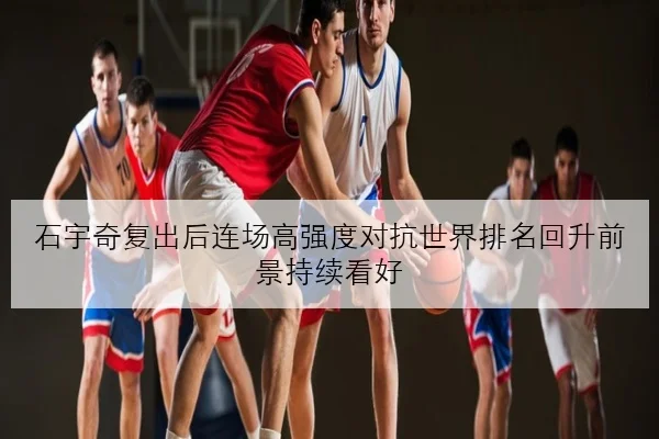 石宇奇复出后连场高强度对抗世界排名回升前景持续看好