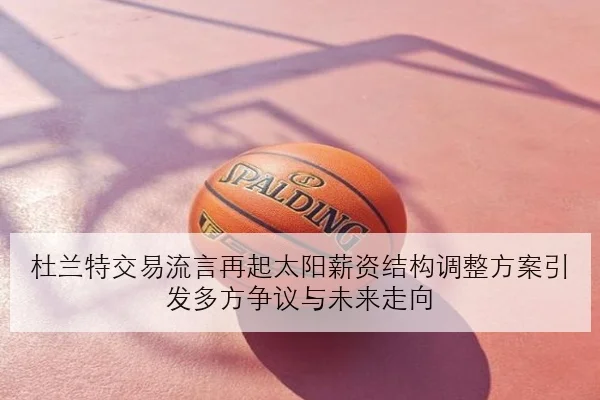 杜兰特交易流言再起太阳薪资结构调整方案引发多方争议与未来走向